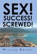SEX! SUCCESS! SCREWED! di William Bryant edito da Xlibris