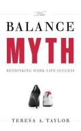 The Balance Myth: Rethinking Work-Life Success di Teresa A. Taylor edito da GREENLEAF BOOK GROUP LLC
