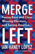 Merge Left: Fusing Race and Class, Winning Elections, and Saving America di Ian Haney Lopez edito da NEW PR