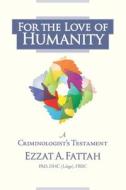 For the Love of Humanity: A Criminologist's Testament di Ezzat A. Fattah edito da LIGHTNING SOURCE INC