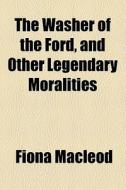 The Washer Of The Ford, And Other Legendary Moralities di Fiona Macleod edito da General Books Llc