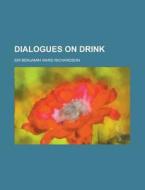 Dialogues On Drink di Benjamin Ward Richardson, Sir Benjamin Ward Richardson edito da General Books Llc