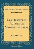 Les Dernieres Amours de Madame Du Barry (Classic Reprint) di Gabrielle Anne Cisterne De Courtiras edito da Forgotten Books