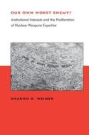 Our Own Worst Enemy? - Institutional Interests and  the Proliferation of Nuclear Weapons Expertise di Sharon K. Weiner edito da MIT Press