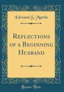 Reflections of a Beginning Husband (Classic Reprint) di Edward Sandford Martin edito da Forgotten Books