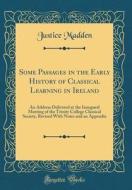 Some Passages in the Early History of Classical Learning in Ireland: An Address Delivered at the Inaugural Meeting of the Trinity College Classical So di Justice Madden edito da Forgotten Books