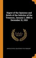 Digest Of The Opinions And Briefs Of The Solicitor Of The Treasury, January 1, 1880 To December 31, 1910 edito da Franklin Classics Trade Press