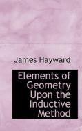 Elements Of Geometry Upon The Inductive Method di James Hayward edito da Bibliolife