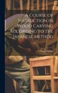 A Course of Instruction in Wood Carving According to the Japanese Method di Charles Holme edito da LEGARE STREET PR