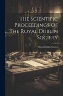 The Scientific Proceedings Of The Royal Dublin Society di Royal Dublin Society edito da LEGARE STREET PR