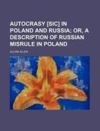 Autocrasy [Sic] in Poland and Russia; Or, a Description of Russian Misrule in Poland di Julian Allen edito da Rarebooksclub.com