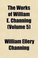 The Works Of William E. Channing (volume 5) di William Ellery Channing edito da General Books Llc