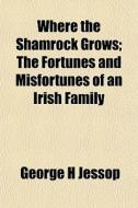 Where The Shamrock Grows; The Fortunes A di George H. Jessop edito da General Books