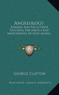 Angelology: Remarks and Reflections Touching the Agency and Ministration of Holy Angels di George Clayton edito da Kessinger Publishing