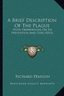 A Brief Description of the Plague: With Observations on Its Prevention and Cure (1813) di Richard Pearson edito da Kessinger Publishing