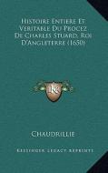 Histoire Entiere Et Veritable Du Procez de Charles Stuard, Roi D'Angleterre (1650) di Chaudrillie edito da Kessinger Publishing