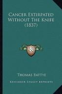 Cancer Extirpated Without the Knife (1837) di Thomas Battye edito da Kessinger Publishing