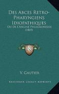 Des Abces Retro-Pharyngiens Idiopathiques: Ou de L'Angine Phlegmoneuse (1869) di V. Gautier edito da Kessinger Publishing