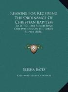 Reasons for Receiving the Ordinance of Christian Baptism: To Which Are Added Some Observations on the Lord's Supper (1836) di Elisha Bates edito da Kessinger Publishing