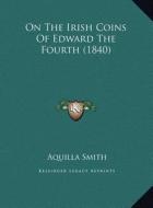 On the Irish Coins of Edward the Fourth (1840) di Aquilla Smith edito da Kessinger Publishing
