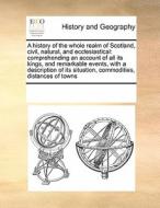 A History Of The Whole Realm Of Scotland, Civil, Natural, And Ecclesiastical di Multiple Contributors edito da Gale Ecco, Print Editions