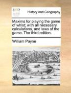 Maxims For Playing The Game Of Whist; With All Necessary Calculations, And Laws Of The Game. The Third Edition. di William Payne edito da Gale Ecco, Print Editions