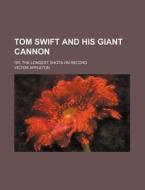 Tom Swift and His Giant Cannon; Or, the Longest Shots on Record di Victor Appleton edito da Rarebooksclub.com