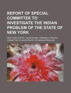 Report of Special Committee to Investigate the Indian Problem of the State of New York di New York Legislature Problem edito da Rarebooksclub.com