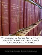 To Amend The Social Security Act To Provide For Wage Insurance For Dislocated Workers. edito da Bibliogov