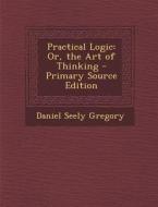 Practical Logic: Or, the Art of Thinking di Daniel Seely Gregory edito da Nabu Press