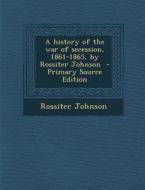 A History of the War of Secession, 1861-1865, by Rossiter Johnson di Rossiter Johnson edito da Nabu Press