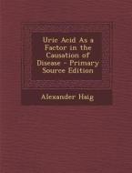 Uric Acid as a Factor in the Causation of Disease di Alexander Haig edito da Nabu Press