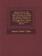 Illustrations of the Influence of the Mind Upon the Body in Health and Disease, Designed to Elucidate the Action of the Imagination, Volume 1 di Daniel Hack Tuke edito da Nabu Press