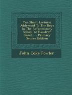 Ten Short Lectures Addressed to the Boys in the Reformatory School at Hawdref Ganel... di John Coke Fowler edito da Nabu Press