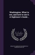 Washington, What To See, And How To See It. A Sightseer's Guide .. edito da Palala Press