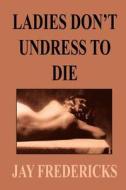 Ladies Don\'t Undress To Die di JAY FREDERICKS edito da Authorhouse