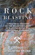 Rock Blasting - A Practical Treatise On The Means Employed In Blasting Rocks For Industrial Purposes di George Guillaume Andre edito da Buck Press