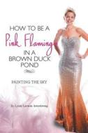 How to Be a Pink Flamingo in a Brown Duck Pond di Lynn Larson Armstrong edito da FRIESENPR
