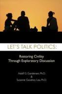 Let's Talk Politics: Restoring Civility Through Exploratory Discussion di Adolf G. Gundersen Ph. D., Suzanne Goodney Lea Ph. D. edito da Createspace