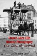 Francis Allen Ellis Historic Photography: The City of Detroit di John Francis Ellis edito da Createspace