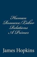 Human Resource/Labor Relations a Primer di James H. Hopkins Jd edito da Createspace