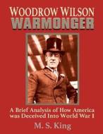 Woodrow Wilson Warmonger: A Brief Analysis of How America Was Deceived Into World War 1 di Marcus S. King, M. S. King edito da Createspace