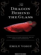 The Dragon Behind the Glass: A True Story of Power, Obsession, and the World's Most Coveted Fish di Emily Voigt edito da Tantor Audio