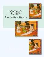 Songs of Kabir: The Indian Mystic di Kabir edito da Createspace