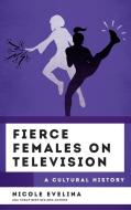 Fierce Females On Television di Nicole Evelina edito da Rowman & Littlefield