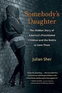 Somebody's Daughter: The Hidden Story of America's Prostituted Children and the Battle to Save Them di Julian Sher edito da Chicago Review Press