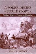 A Sober Desire for History: William Gilmore Simms as Historian di Sean R. Busick edito da UNIV OF SOUTH CAROLINA PR