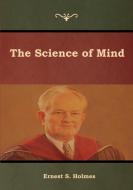The Science of Mind di Ernest S. Holmes edito da Bibliotech Press