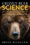 Grizzly Bear Science and the Art of a Wilderness Life: Forty Years of Research in the Flathead Valley di Bruce McLellan edito da ROCKY MOUNTAIN BOOKS