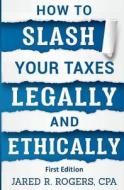 How to Slash Your Taxes Legally & Ethically di Jared R. Rogers CPA edito da Createspace Independent Publishing Platform